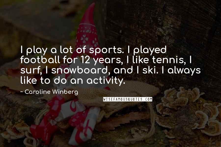 Caroline Winberg Quotes: I play a lot of sports. I played football for 12 years, I like tennis, I surf, I snowboard, and I ski. I always like to do an activity.
