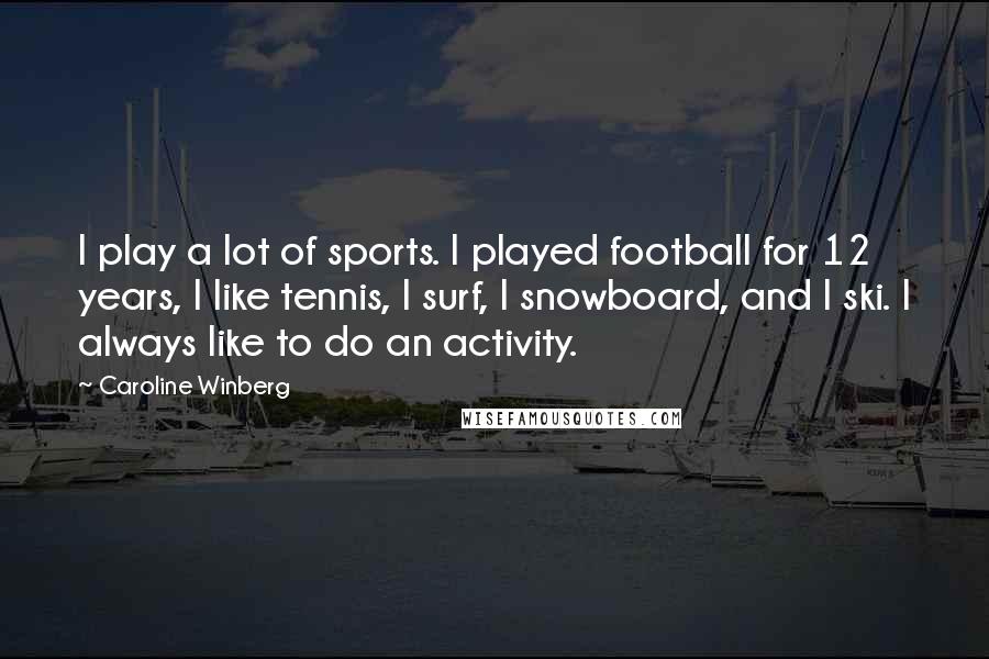 Caroline Winberg Quotes: I play a lot of sports. I played football for 12 years, I like tennis, I surf, I snowboard, and I ski. I always like to do an activity.
