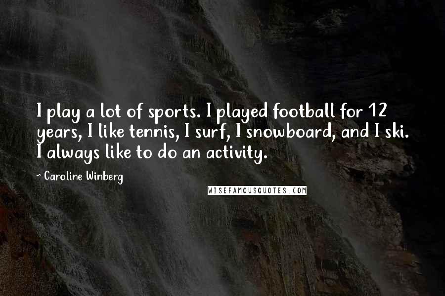 Caroline Winberg Quotes: I play a lot of sports. I played football for 12 years, I like tennis, I surf, I snowboard, and I ski. I always like to do an activity.