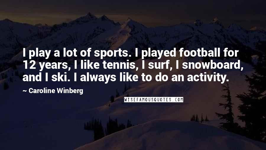 Caroline Winberg Quotes: I play a lot of sports. I played football for 12 years, I like tennis, I surf, I snowboard, and I ski. I always like to do an activity.