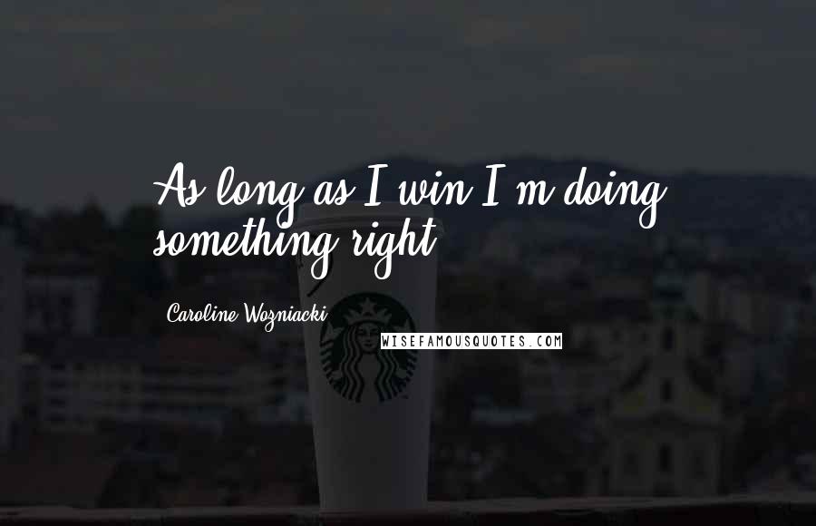 Caroline Wozniacki Quotes: As long as I win I'm doing something right.