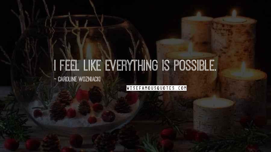 Caroline Wozniacki Quotes: I feel like everything is possible.