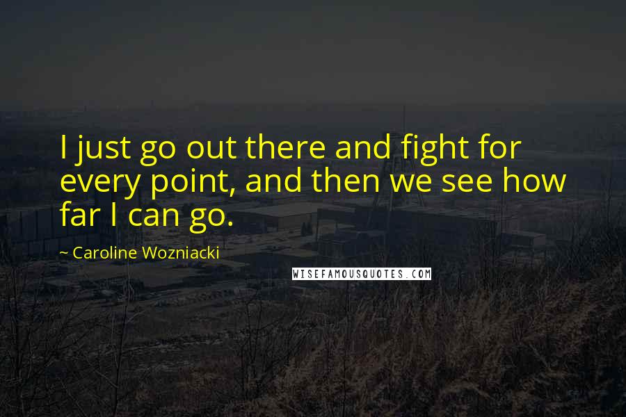 Caroline Wozniacki Quotes: I just go out there and fight for every point, and then we see how far I can go.