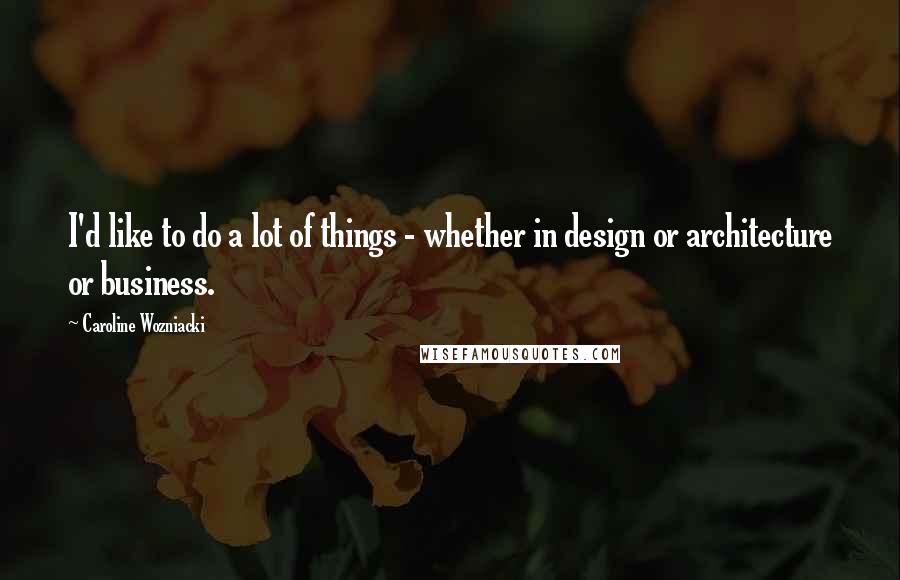 Caroline Wozniacki Quotes: I'd like to do a lot of things - whether in design or architecture or business.