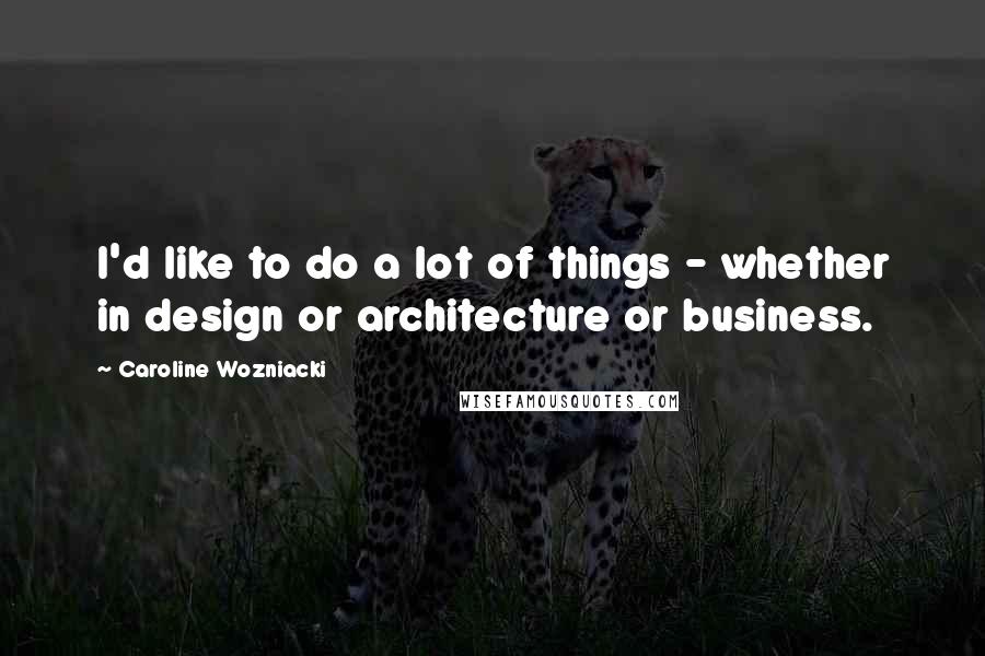 Caroline Wozniacki Quotes: I'd like to do a lot of things - whether in design or architecture or business.