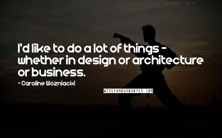 Caroline Wozniacki Quotes: I'd like to do a lot of things - whether in design or architecture or business.