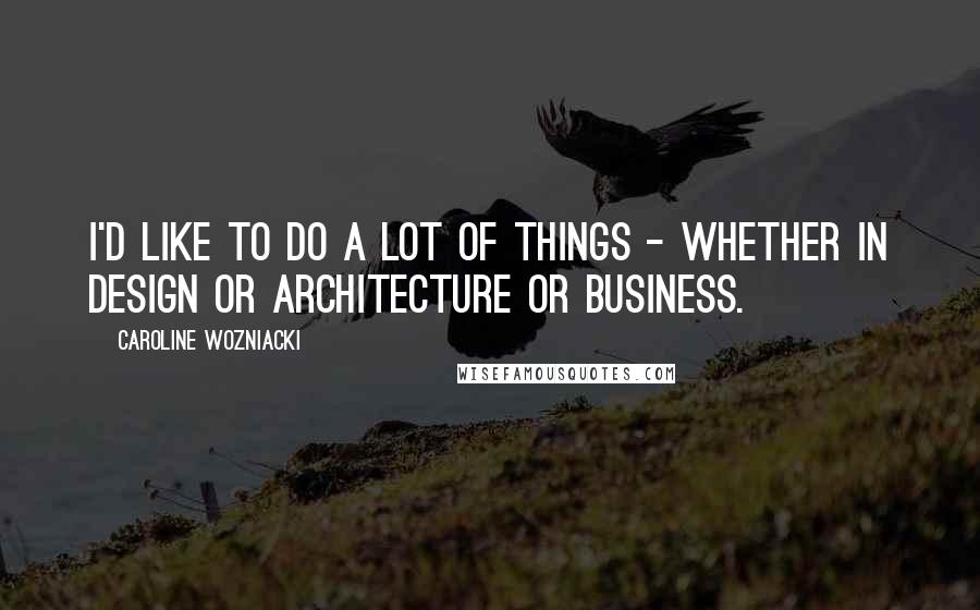 Caroline Wozniacki Quotes: I'd like to do a lot of things - whether in design or architecture or business.