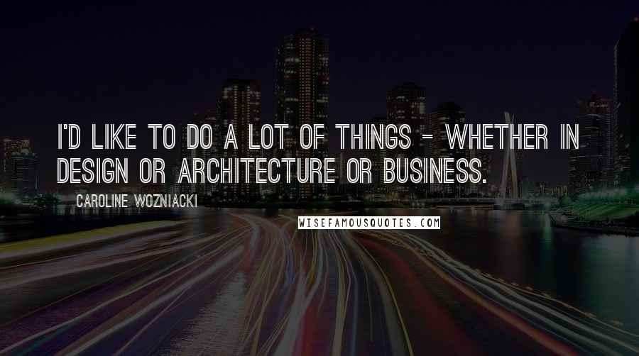 Caroline Wozniacki Quotes: I'd like to do a lot of things - whether in design or architecture or business.