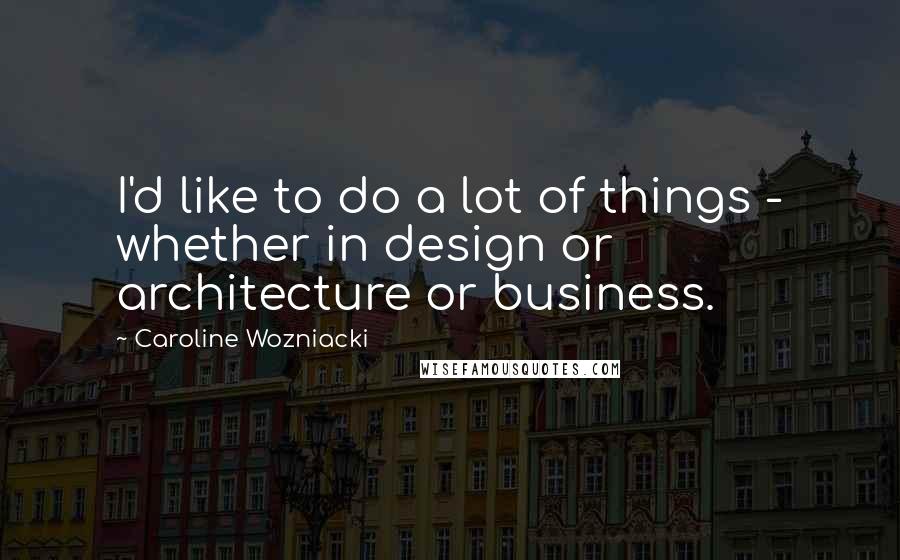 Caroline Wozniacki Quotes: I'd like to do a lot of things - whether in design or architecture or business.