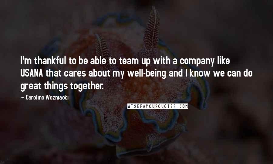 Caroline Wozniacki Quotes: I'm thankful to be able to team up with a company like USANA that cares about my well-being and I know we can do great things together.