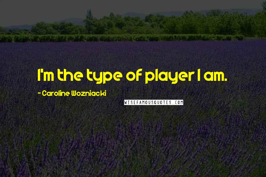 Caroline Wozniacki Quotes: I'm the type of player I am.