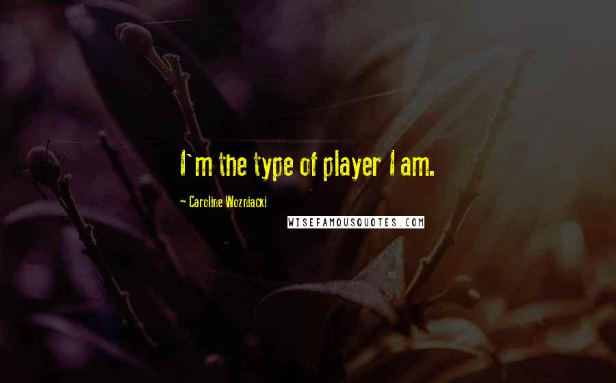 Caroline Wozniacki Quotes: I'm the type of player I am.