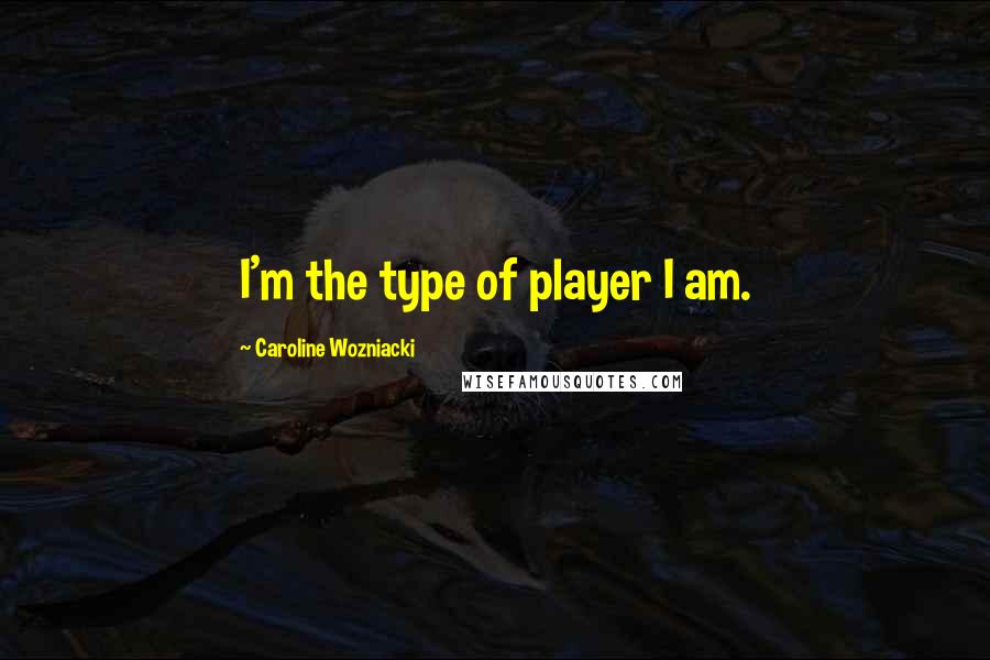 Caroline Wozniacki Quotes: I'm the type of player I am.