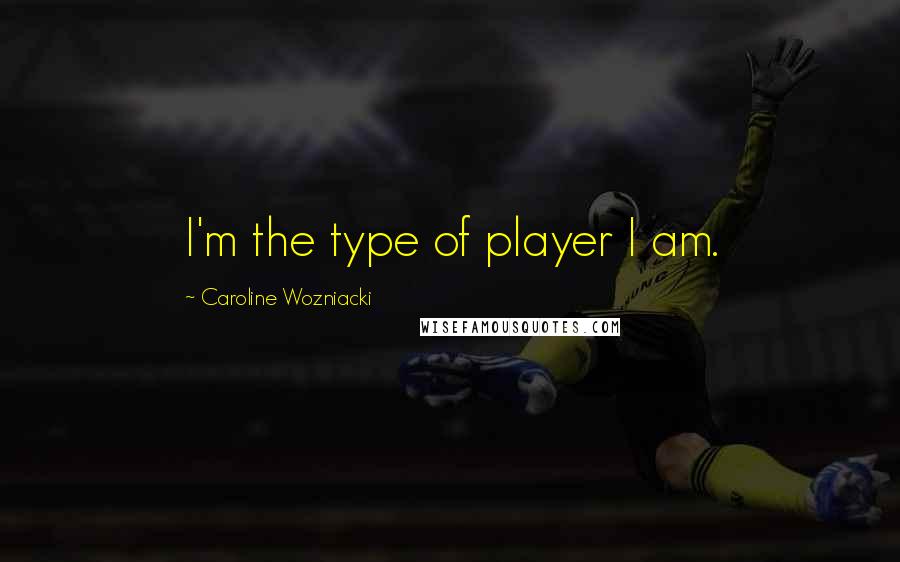 Caroline Wozniacki Quotes: I'm the type of player I am.