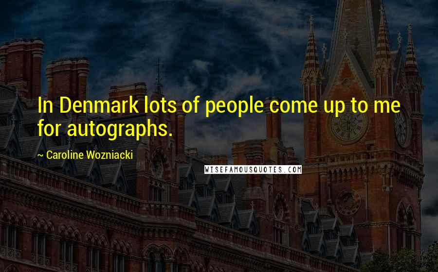 Caroline Wozniacki Quotes: In Denmark lots of people come up to me for autographs.