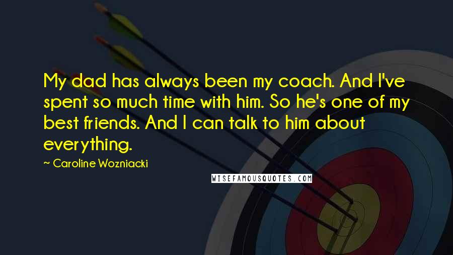 Caroline Wozniacki Quotes: My dad has always been my coach. And I've spent so much time with him. So he's one of my best friends. And I can talk to him about everything.