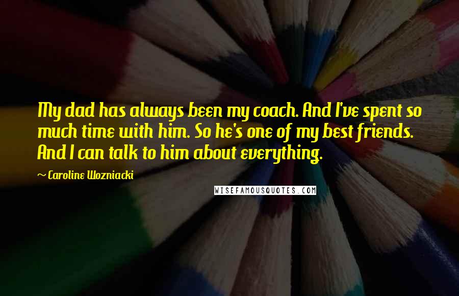 Caroline Wozniacki Quotes: My dad has always been my coach. And I've spent so much time with him. So he's one of my best friends. And I can talk to him about everything.