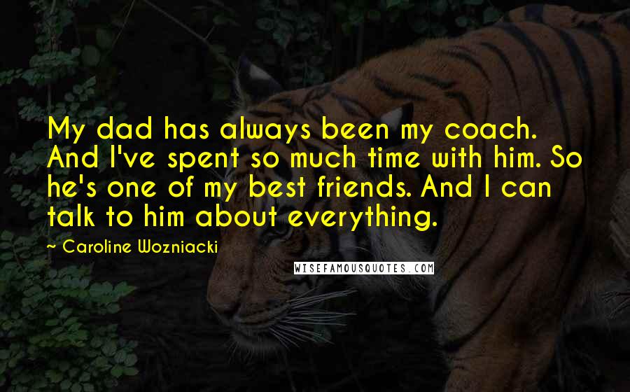 Caroline Wozniacki Quotes: My dad has always been my coach. And I've spent so much time with him. So he's one of my best friends. And I can talk to him about everything.