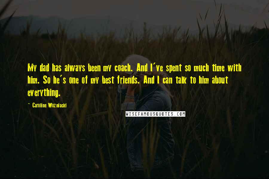 Caroline Wozniacki Quotes: My dad has always been my coach. And I've spent so much time with him. So he's one of my best friends. And I can talk to him about everything.