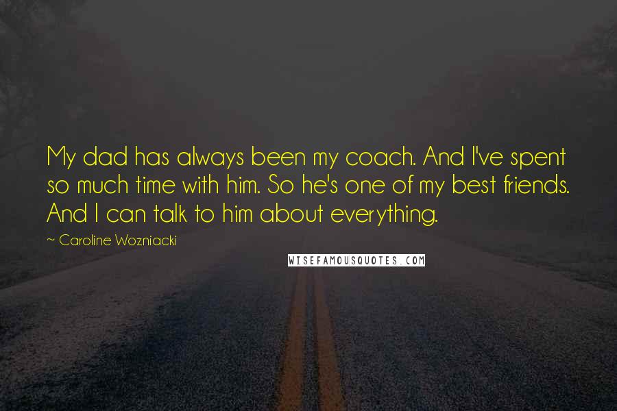 Caroline Wozniacki Quotes: My dad has always been my coach. And I've spent so much time with him. So he's one of my best friends. And I can talk to him about everything.