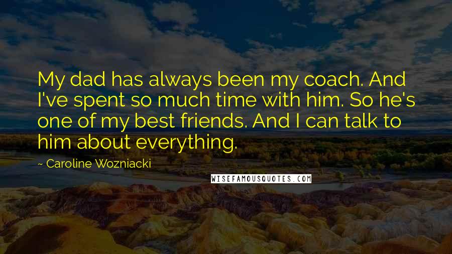 Caroline Wozniacki Quotes: My dad has always been my coach. And I've spent so much time with him. So he's one of my best friends. And I can talk to him about everything.