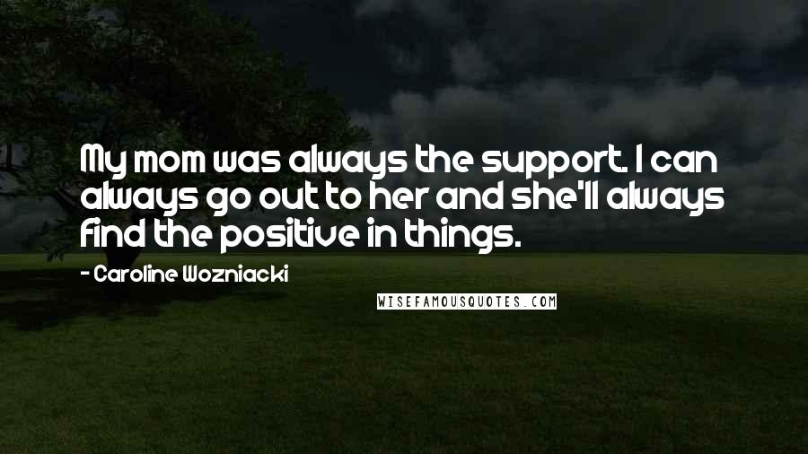 Caroline Wozniacki Quotes: My mom was always the support. I can always go out to her and she'll always find the positive in things.