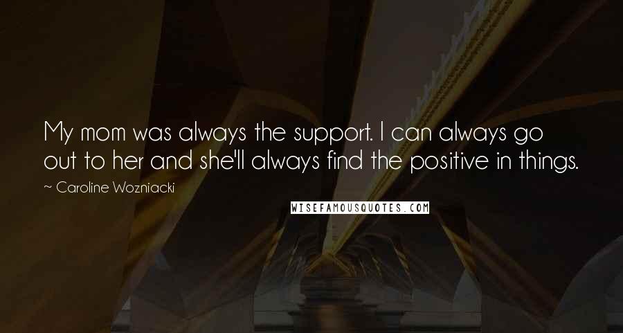Caroline Wozniacki Quotes: My mom was always the support. I can always go out to her and she'll always find the positive in things.