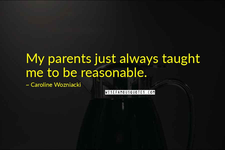 Caroline Wozniacki Quotes: My parents just always taught me to be reasonable.