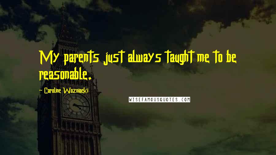 Caroline Wozniacki Quotes: My parents just always taught me to be reasonable.