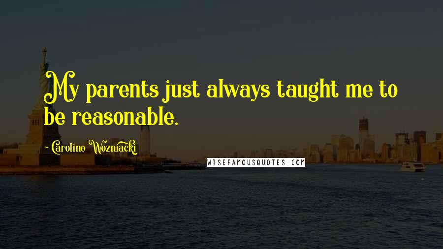 Caroline Wozniacki Quotes: My parents just always taught me to be reasonable.