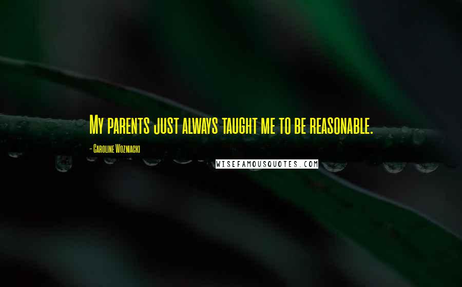 Caroline Wozniacki Quotes: My parents just always taught me to be reasonable.