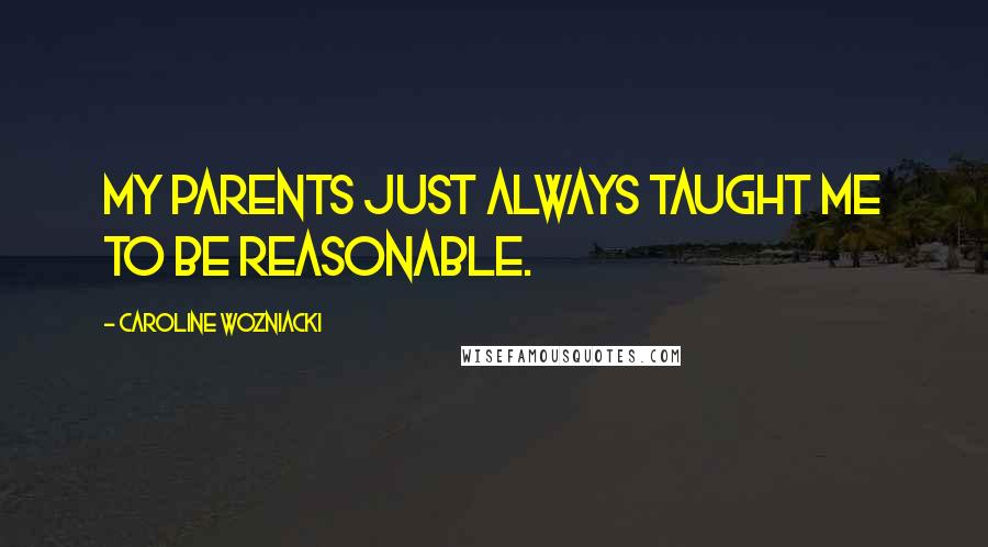 Caroline Wozniacki Quotes: My parents just always taught me to be reasonable.