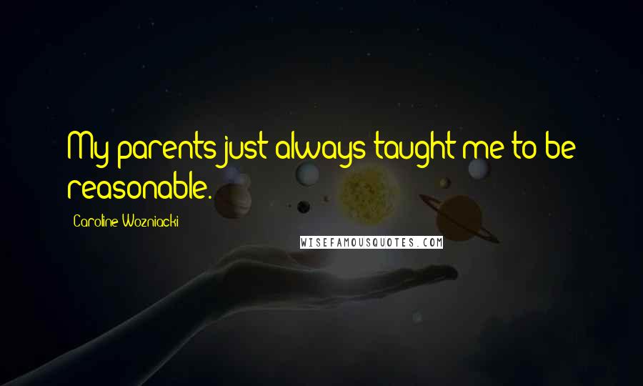 Caroline Wozniacki Quotes: My parents just always taught me to be reasonable.
