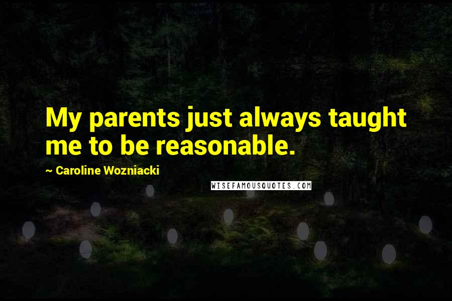 Caroline Wozniacki Quotes: My parents just always taught me to be reasonable.