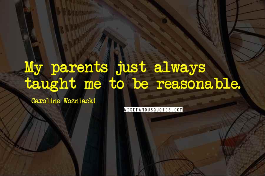 Caroline Wozniacki Quotes: My parents just always taught me to be reasonable.