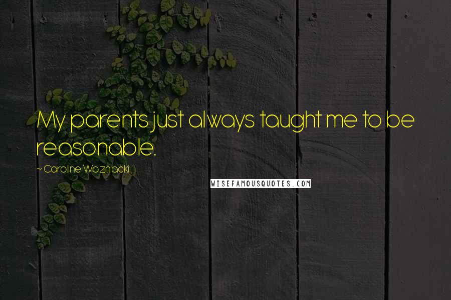 Caroline Wozniacki Quotes: My parents just always taught me to be reasonable.