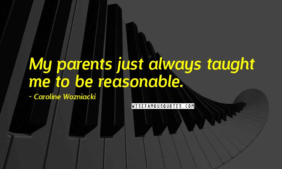 Caroline Wozniacki Quotes: My parents just always taught me to be reasonable.