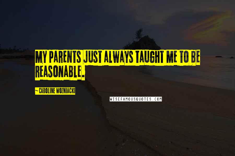 Caroline Wozniacki Quotes: My parents just always taught me to be reasonable.