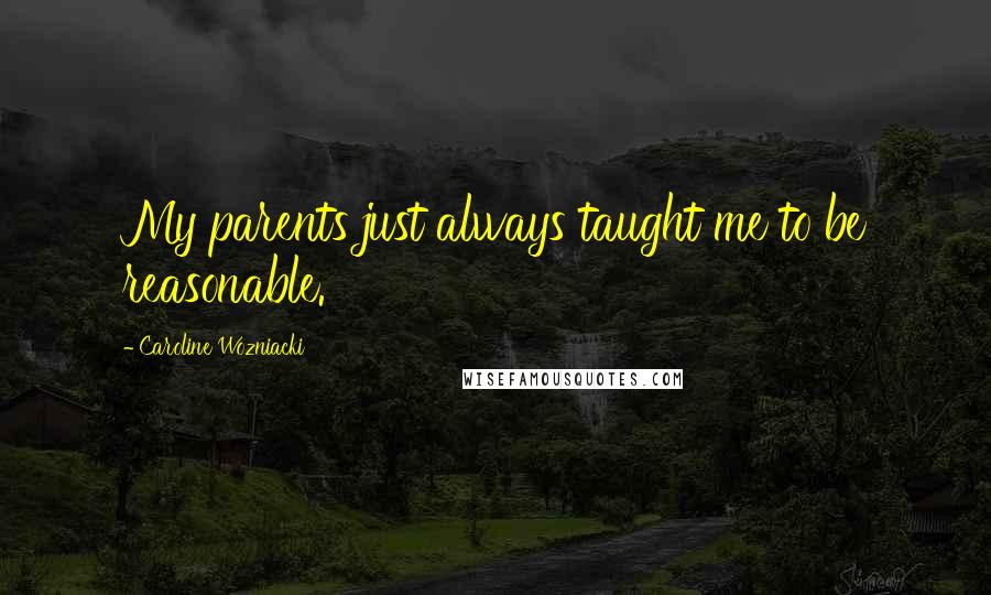 Caroline Wozniacki Quotes: My parents just always taught me to be reasonable.