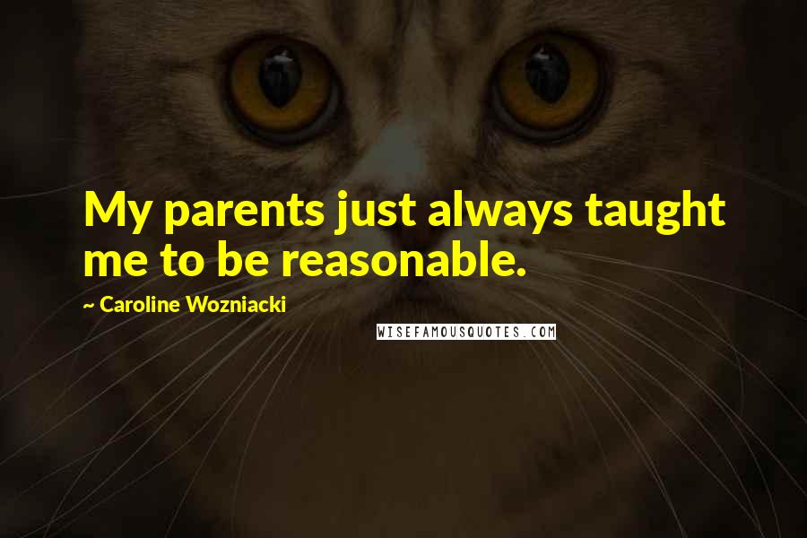 Caroline Wozniacki Quotes: My parents just always taught me to be reasonable.