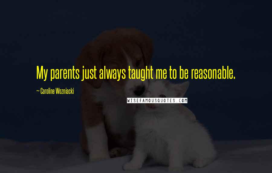 Caroline Wozniacki Quotes: My parents just always taught me to be reasonable.
