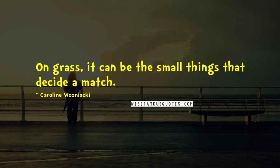 Caroline Wozniacki Quotes: On grass, it can be the small things that decide a match.