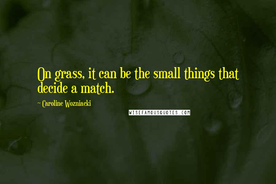 Caroline Wozniacki Quotes: On grass, it can be the small things that decide a match.