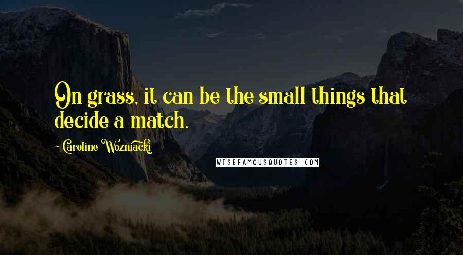 Caroline Wozniacki Quotes: On grass, it can be the small things that decide a match.