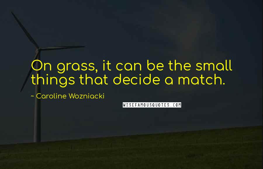 Caroline Wozniacki Quotes: On grass, it can be the small things that decide a match.