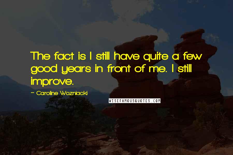 Caroline Wozniacki Quotes: The fact is I still have quite a few good years in front of me. I still improve.
