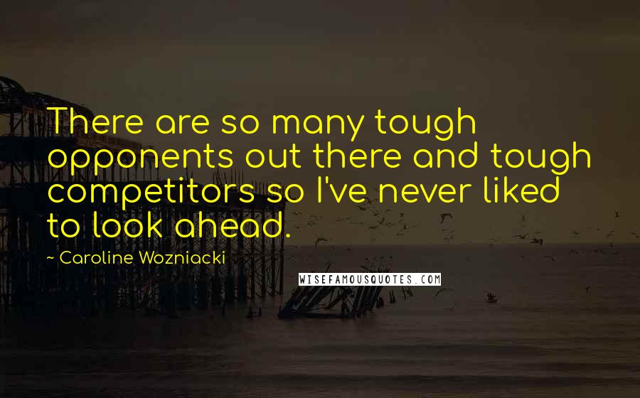 Caroline Wozniacki Quotes: There are so many tough opponents out there and tough competitors so I've never liked to look ahead.