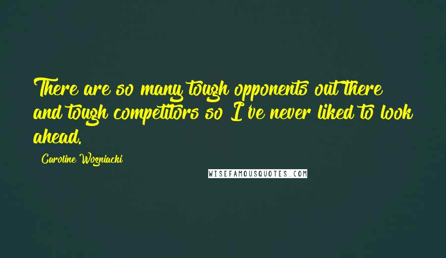 Caroline Wozniacki Quotes: There are so many tough opponents out there and tough competitors so I've never liked to look ahead.