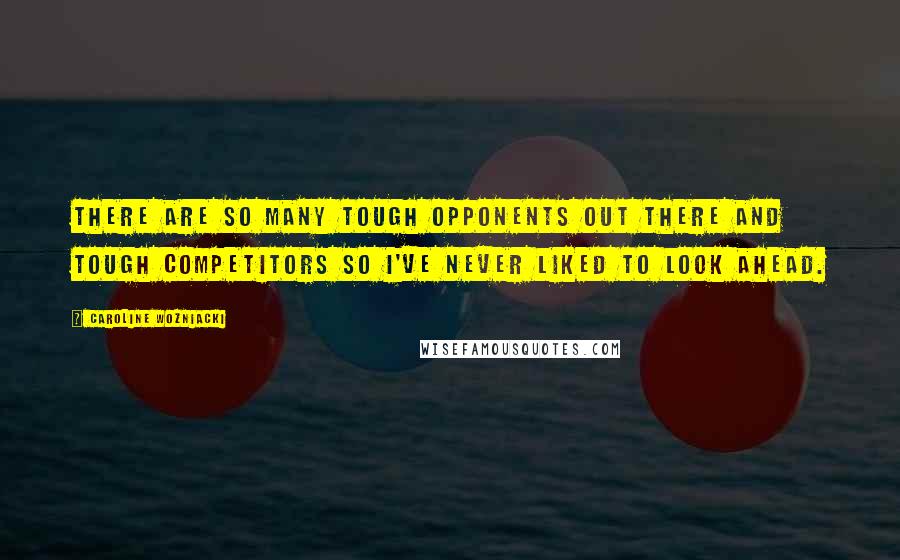 Caroline Wozniacki Quotes: There are so many tough opponents out there and tough competitors so I've never liked to look ahead.
