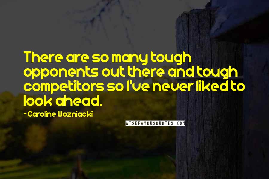 Caroline Wozniacki Quotes: There are so many tough opponents out there and tough competitors so I've never liked to look ahead.